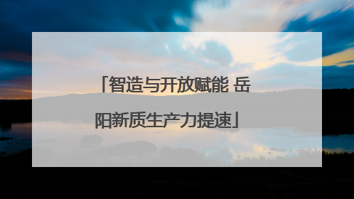 智造与开放赋能 岳阳新质生产力提速