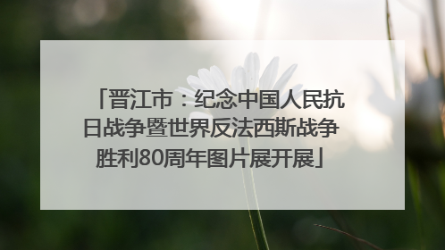 晋江市：纪念中国人民抗日战争暨世界反法西斯战争胜利80周年图片展开展