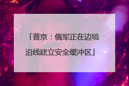 普京：俄军正在边境沿线建立安全缓冲区