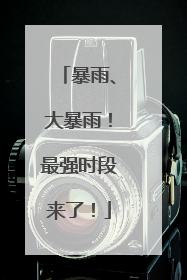 暴雨、大暴雨！最强时段来了！