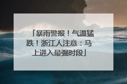 暴雨警报！气温猛跌！浙江人注意：马上进入最强时段