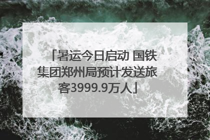 暑运今日启动 国铁集团郑州局预计发送旅客3999.9万人