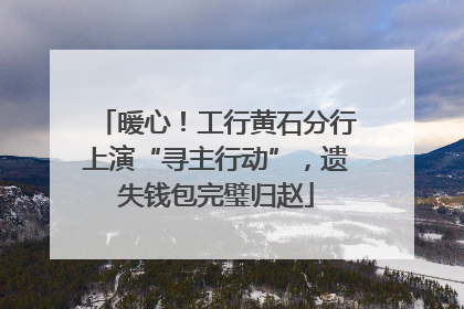 暖心！工行黄石分行上演“寻主行动”，遗失钱包完璧归赵