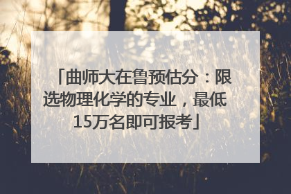 曲师大在鲁预估分：限选物理化学的专业，最低15万名即可报考