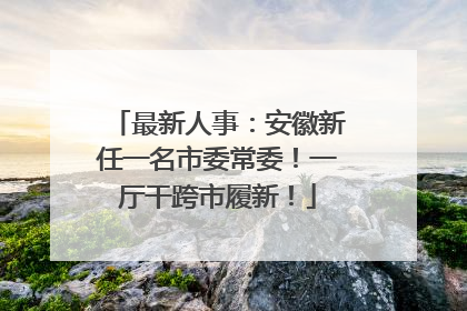 最新人事：安徽新任一名市委常委！一厅干跨市履新！