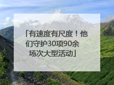 有速度有尺度！他们守护30项90余场次大型活动