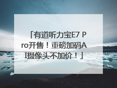 有道听力宝E7 Pro开售！重磅加码AI摄像头不加价！