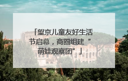 望京儿童友好生活节启幕，商圈组建“萌娃观察团”