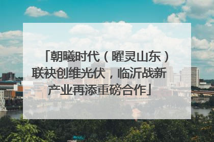 朝曦时代（曜灵山东）联袂创维光伏，临沂战新产业再添重磅合作