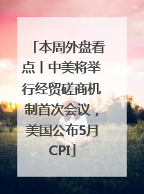 本周外盘看点丨中美将举行经贸磋商机制首次会议，美国公布5月CPI