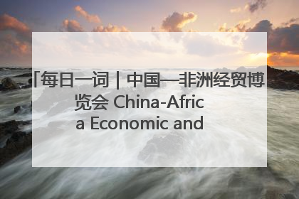 每日一词｜中国—非洲经贸博览会 China-Africa Economic and Trade Expo