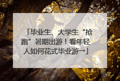 毕业生、大学生“抢跑”暑期出游！看年轻人如何花式毕业游→