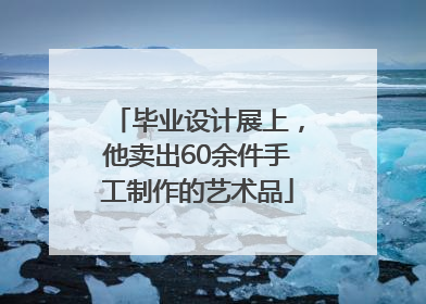毕业设计展上，他卖出60余件手工制作的艺术品