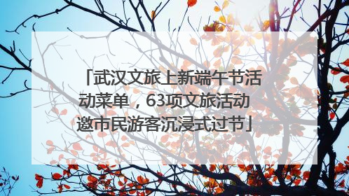 武汉文旅上新端午节活动菜单，63项文旅活动邀市民游客沉浸式过节