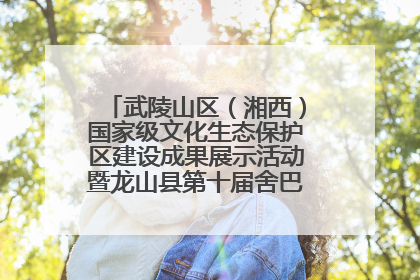武陵山区（湘西）国家级文化生态保护区建设成果展示活动暨龙山县第十届舍巴日即将启幕