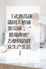武黄高速蒲团大桥铺装完成，“路基改桥”方便周边群众生产生活
