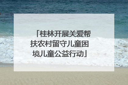 桂林开展关爱帮扶农村留守儿童困境儿童公益行动