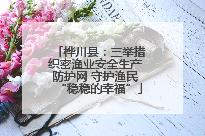 桦川县：三举措织密渔业安全生产防护网 守护渔民“稳稳的幸福”