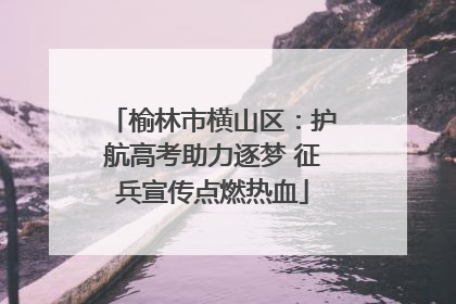 榆林市横山区：护航高考助力逐梦 征兵宣传点燃热血