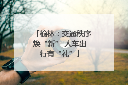 榆林：交通秩序焕“新” 人车出行有“礼”