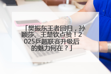 樊振东王者回归，孙颖莎、王楚钦点赞！2025乒超联赛升级后的魅力何在？