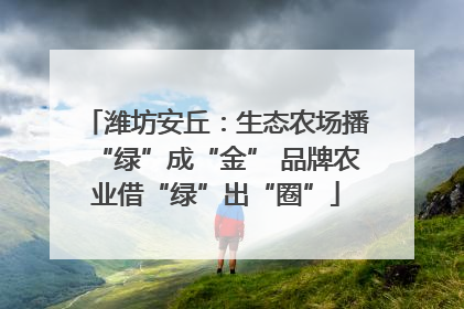 潍坊安丘：生态农场播“绿”成“金” 品牌农业借“绿”出“圈”