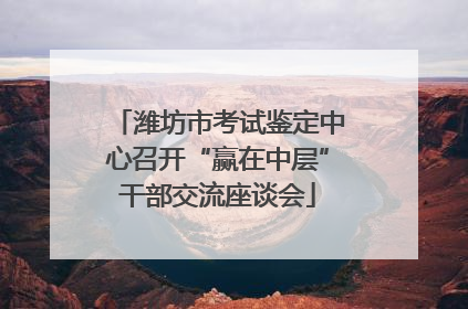 潍坊市考试鉴定中心召开“赢在中层”干部交流座谈会