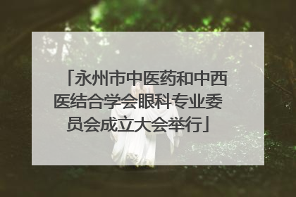 永州市中医药和中西医结合学会眼科专业委员会成立大会举行