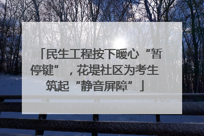民生工程按下暖心“暂停键”，花堤社区为考生筑起“静音屏障”