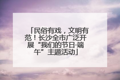 民俗有戏，文明有范！长沙全市广泛开展“我们的节日·端午”主题活动