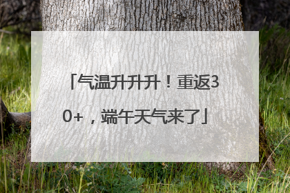 气温升升升！重返30+，端午天气来了