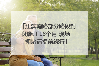 江滨南路部分路段封闭施工18个月 现场拥堵请提前绕行
