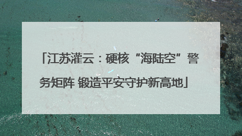 江苏灌云：硬核“海陆空”警务矩阵 锻造平安守护新高地