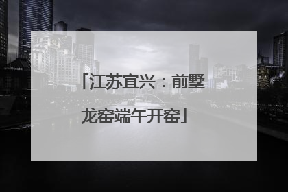 江苏宜兴：前墅龙窑端午开窑