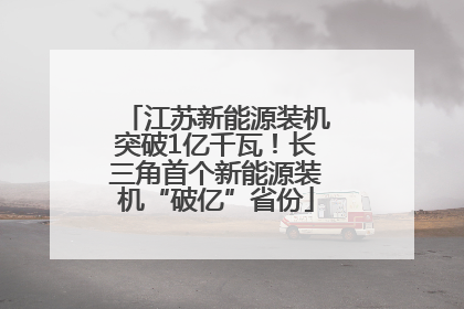 江苏新能源装机突破1亿千瓦！长三角首个新能源装机“破亿”省份