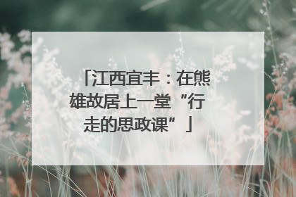 江西宜丰：在熊雄故居上一堂“行走的思政课”