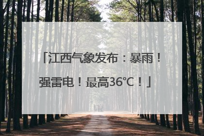 江西气象发布：暴雨！强雷电！最高36℃！