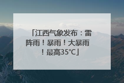 江西气象发布：雷阵雨！暴雨！大暴雨！最高35℃