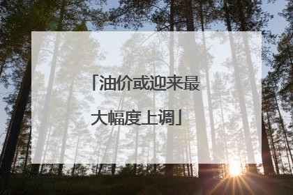 油价或迎来最大幅度上调