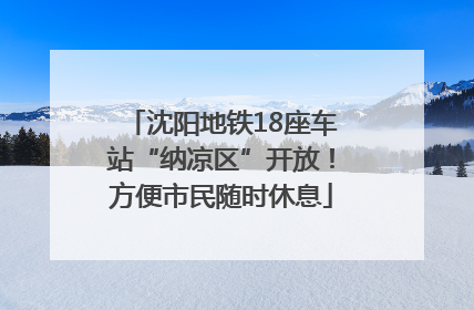 沈阳地铁18座车站“纳凉区”开放！方便市民随时休息