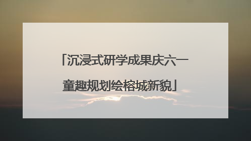 沉浸式研学成果庆六一 童趣规划绘榕城新貌