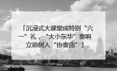 沉浸式大课堂成特别“六一”礼，“大小东华”奏响立德树人“协奏曲”