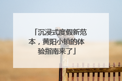 沉浸式度假新范本，黄阳小镇的体验指南来了