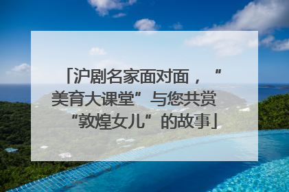 沪剧名家面对面，“美育大课堂”与您共赏“敦煌女儿”的故事