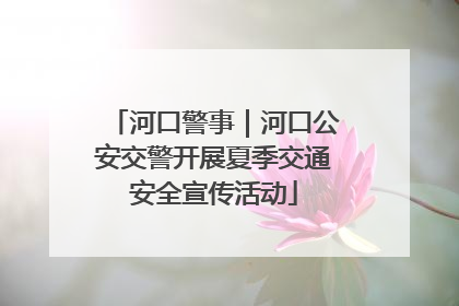 河口警事｜河口公安交警开展夏季交通安全宣传活动