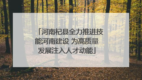 河南杞县全力推进技能河南建设 为高质量发展注入人才动能