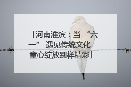 河南淮滨：当 “六一” 遇见传统文化 童心绽放别样精彩