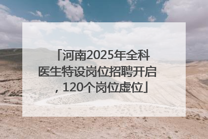 河南2025年全科医生特设岗位招聘开启，120个岗位虚位