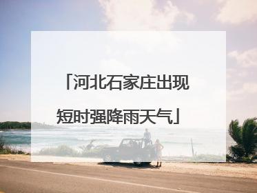 河北石家庄出现短时强降雨天气