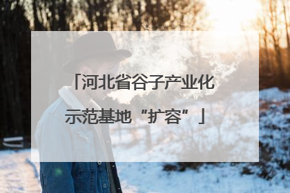 河北省谷子产业化示范基地“扩容”